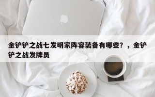 金铲铲之战七发明家阵容装备有哪些？，金铲铲之战发牌员