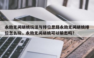 永劫无间胡桃玩法与排位思路永劫无间胡桃排位怎么玩，永劫无间胡桃可以输出吗？