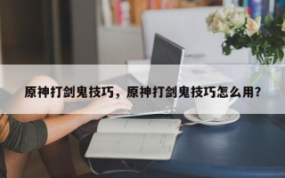 原神打剑鬼技巧，原神打剑鬼技巧怎么用？