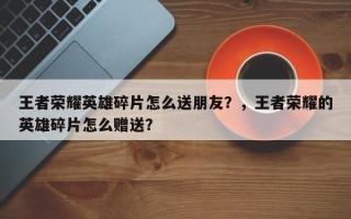 王者荣耀英雄碎片怎么送朋友？，王者荣耀的英雄碎片怎么赠送？