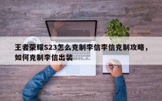 王者荣耀S23怎么克制李信李信克制攻略，如何克制李信出装