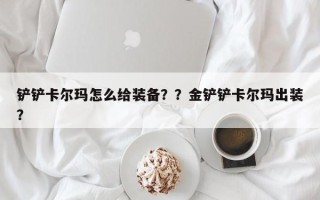 铲铲卡尔玛怎么给装备？？金铲铲卡尔玛出装？