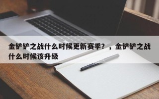 金铲铲之战什么时候更新赛季？，金铲铲之战什么时候该升级