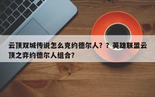 云顶双城传说怎么克约德尔人？？英雄联盟云顶之弈约德尔人组合？