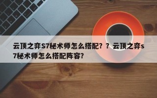 云顶之弈S7秘术师怎么搭配？？云顶之弈s7秘术师怎么搭配阵容？
