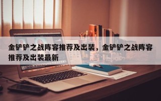 金铲铲之战阵容推荐及出装，金铲铲之战阵容推荐及出装最新