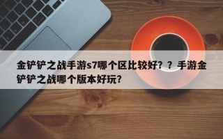 金铲铲之战手游s7哪个区比较好？？手游金铲铲之战哪个版本好玩？