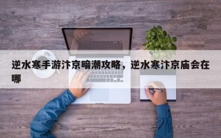 逆水寒手游汴京暗潮攻略，逆水寒汴京庙会在哪