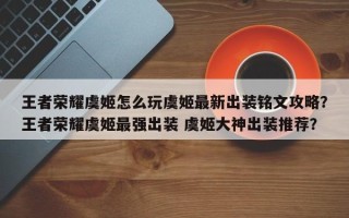 王者荣耀虞姬怎么玩虞姬最新出装铭文攻略？王者荣耀虞姬最强出装 虞姬大神出装推荐？
