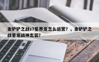 金铲铲之战s7星界龙怎么运营？，金铲铲之战星龙战神出装？