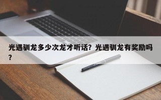 光遇驯龙多少次龙才听话？光遇驯龙有奖励吗？