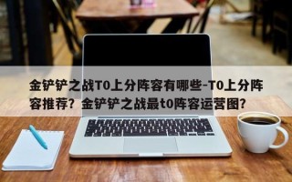 金铲铲之战T0上分阵容有哪些-T0上分阵容推荐？金铲铲之战最t0阵容运营图？