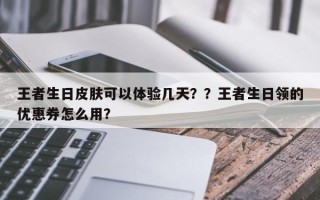 王者生日皮肤可以体验几天？？王者生日领的优惠券怎么用？