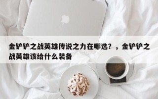 金铲铲之战英雄传说之力在哪选？，金铲铲之战英雄该给什么装备
