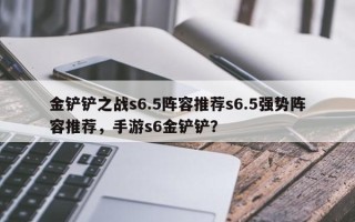 金铲铲之战s6.5阵容推荐s6.5强势阵容推荐，手游s6金铲铲？