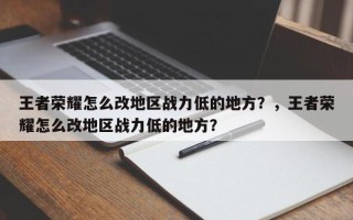 王者荣耀怎么改地区战力低的地方？，王者荣耀怎么改地区战力低的地方？