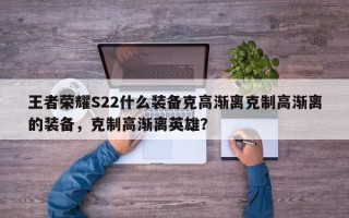 王者荣耀S22什么装备克高渐离克制高渐离的装备，克制高渐离英雄？