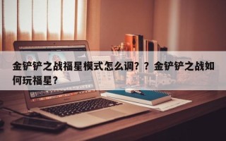 金铲铲之战福星模式怎么调？？金铲铲之战如何玩福星？