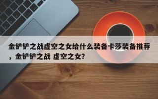 金铲铲之战虚空之女给什么装备卡莎装备推荐，金铲铲之战 虚空之女？