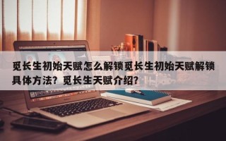 觅长生初始天赋怎么解锁觅长生初始天赋解锁具体方法？觅长生天赋介绍？