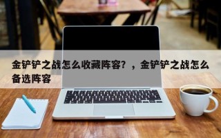 金铲铲之战怎么收藏阵容？，金铲铲之战怎么备选阵容