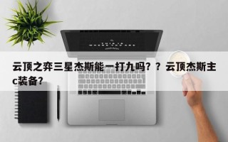 云顶之弈三星杰斯能一打九吗？？云顶杰斯主c装备？