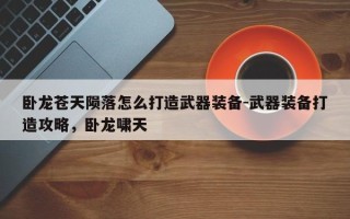 卧龙苍天陨落怎么打造武器装备-武器装备打造攻略，卧龙啸天