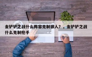 金铲铲之战什么阵容克制狼人？，金铲铲之战什么克制枪手