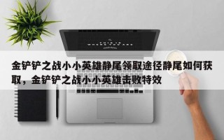 金铲铲之战小小英雄静尾领取途径静尾如何获取，金铲铲之战小小英雄击败特效