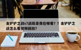 金铲铲之战s7战局录像在哪看？？金铲铲之战怎么看视频回放？