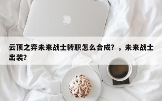 云顶之弈未来战士转职怎么合成？，未来战士出装？