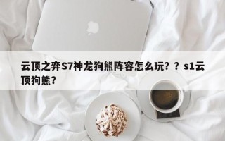 云顶之弈S7神龙狗熊阵容怎么玩？？s1云顶狗熊？
