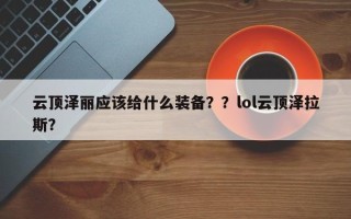 云顶泽丽应该给什么装备？？lol云顶泽拉斯？