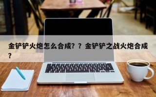 金铲铲火炮怎么合成？？金铲铲之战火炮合成？