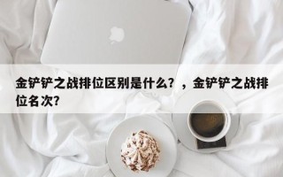 金铲铲之战排位区别是什么？，金铲铲之战排位名次？