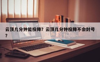 云顶几分钟能投降？云顶几分钟投降不会封号？