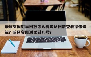 暗区突围对局回放怎么看淘汰回放查看操作详解？暗区突围测试到几号？