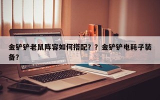 金铲铲老鼠阵容如何搭配？？金铲铲电耗子装备？