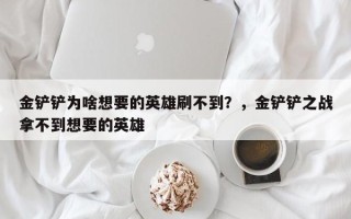 金铲铲为啥想要的英雄刷不到？，金铲铲之战拿不到想要的英雄