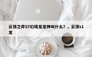 云顶之弈S7幻境龙龙神叫什么？，云顶s1龙