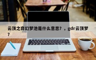 云顶之弈幻梦池是什么意思？，gdr云顶梦？