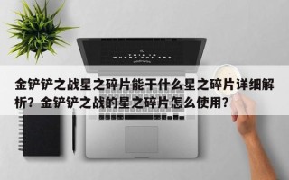 金铲铲之战星之碎片能干什么星之碎片详细解析？金铲铲之战的星之碎片怎么使用？