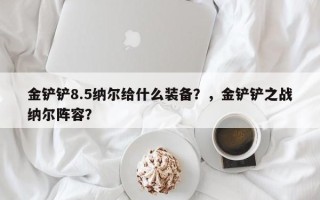 金铲铲8.5纳尔给什么装备？，金铲铲之战纳尔阵容？