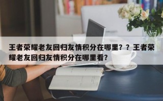 王者荣耀老友回归友情积分在哪里？？王者荣耀老友回归友情积分在哪里看？
