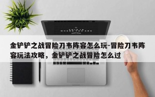 金铲铲之战冒险刀韦阵容怎么玩-冒险刀韦阵容玩法攻略，金铲铲之战冒险怎么过