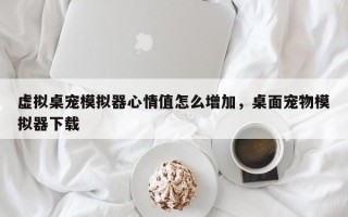 虚拟桌宠模拟器心情值怎么增加，桌面宠物模拟器下载