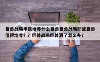 巨兽战场平民培养什么巨兽巨兽战场那些巨兽值得培养？？巨兽战场巨兽满了怎么办？