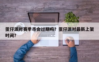 蛋仔派对赛季币会过期吗？蛋仔派对最新上架时间？