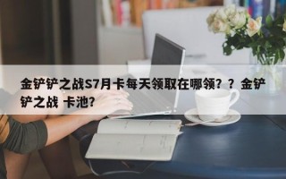 金铲铲之战S7月卡每天领取在哪领？？金铲铲之战 卡池？