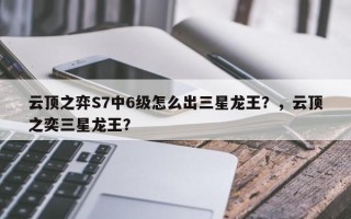 云顶之弈S7中6级怎么出三星龙王？，云顶之奕三星龙王？